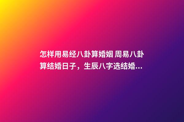 怎样用易经八卦算婚姻 周易八卦算结婚日子，生辰八字选结婚日子-第1张-观点-玄机派